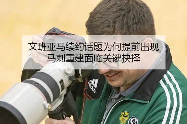 文班亚马续约话题为何提前出现 马刺重建面临关键抉择 - manguan
